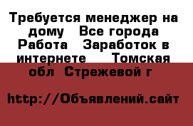 Требуется менеджер на дому - Все города Работа » Заработок в интернете   . Томская обл.,Стрежевой г.